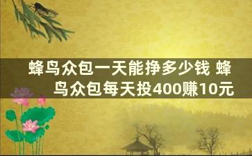 蜂鸟众包一天能挣多少钱 蜂鸟众包每天投400赚10元